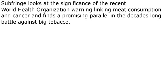 Subfringe looks at the significance of the recent World Health Organization warning linking meat consumption and cancer and finds a promising parallel in the decades long battle against tobacco.